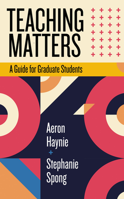 Teaching Matters: A Guide for Graduate Students - Haynie, Aeron, and Spong, Stephanie