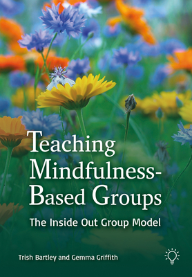 Teaching Mindfulness-Based Groups: The Inside Out Group Model - Bartley, Trish, and Griffith, Gemma