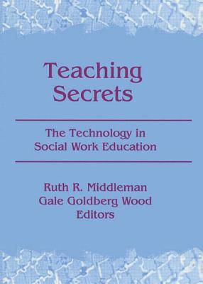 Teaching Secrets: The Technology in Social Work Education - Middleman, Ruth, and Goldberg Wood, Gale