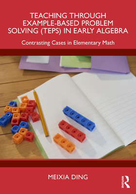 Teaching Through Example-Based Problem Solving (TEPS) in Early Algebra: Contrasting Cases in Elementary Math - Ding, Meixia