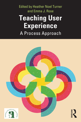 Teaching User Experience: A Process Approach - Turner, Heather (Editor), and Rose, Emma (Editor)