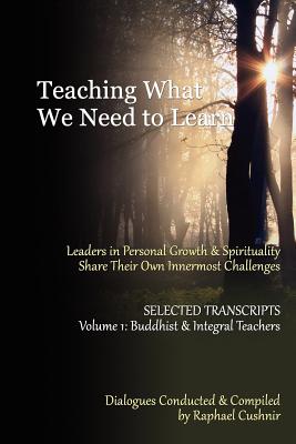 Teaching What We Need To Learn: Volume 1 - Buddhist and Integral Teachers - Cushnir, Raphael