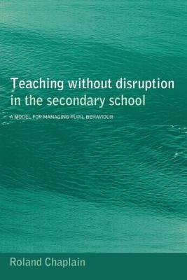 Teaching Without Disruption in the Secondary School: A Model for Managing Behaviour - Chaplain, Roland, and Chaplain Roland
