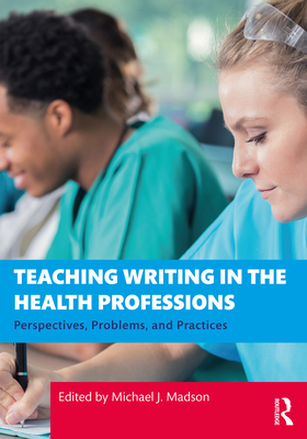 Teaching Writing in the Health Professions: Perspectives, Problems, and Practices - Madson, Michael J (Editor)