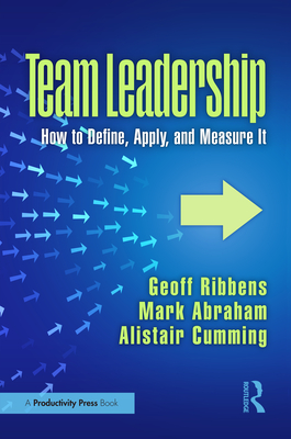 Team Leadership: How to Define, Apply, and Measure It - Ribbens, Geoff, and Abraham, Mark, and Cumming, Alistair
