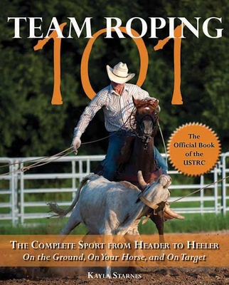 Team Roping 101: The Complete Sport from Header to Heeler - Starnes, Kayla
