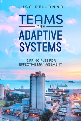 Teams Are Adaptive Systems: 12 Principles For Effective Management - Dellanna, Luca