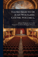 Teatro Selecto de Juan Wolfgang Goethe, Volume 1...