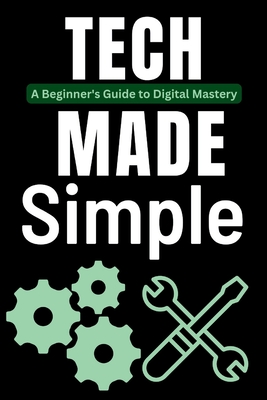 Tech Made Simple: A Beginner's Guide to Digital Mastery - Trends, Tech