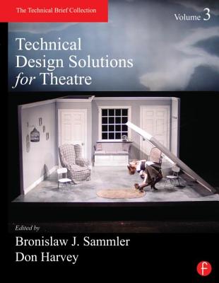 Technical Design Solutions for Theatre, Volume 3: The Technical Brief Collection - Sammler, Ben (Editor), and Harvey, Don (Editor)