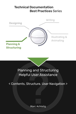 Technical Documentation Best Practices - Planning and Structuring Helpful User Assistance: Contents, Structure, User Navigation - Achtelig, Marc