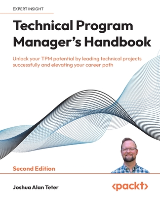 Technical Program Manager's Handbook: Unlock your TPM potential by leading technical projects successfully and elevating your career path - Teter, Joshua Alan