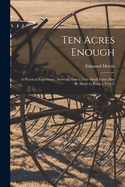Ten Acres Enough: A Practical Experience, Showing How a Very Small Farm May Be Made to Keep a Very L