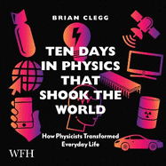 Ten Days in Physics that Shook the World: How Physicists Transformed Everyday Life