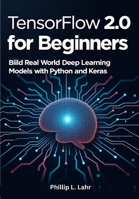 TensorFlow 2.0 for Beginners: Build Real-World Deep Learning Models with Python and Keras - Lahr, Phillip L