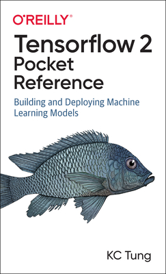 Tensorflow 2 Pocket Reference: Building and Deploying Machine Learning Models - Tung, Kc