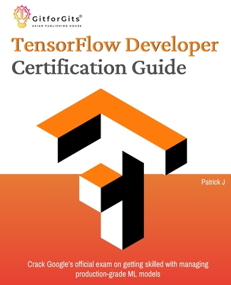 TensorFlow Developer Certification Guide: Crack Google's official exam on getting skilled with managing production-grade ML models - J, Patrick