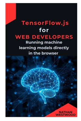 TensorFlow.js for Web Developers: Running machine learning models directly in the browser - Westwood, Nathan