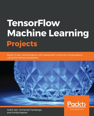 TensorFlow Machine Learning Projects: Build 13 real-world projects with advanced numerical computations using the Python ecosystem - Jain, Ankit, and Kapoor, Amita