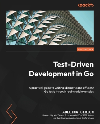 Test-Driven Development in Go: A practical guide to writing idiomatic and efficient Go tests through real-world examples - Simion, Adelina