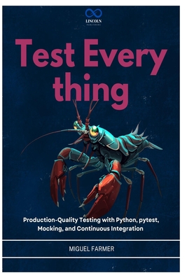 Test Everything: Production-Quality Testing with Python, pytest, Mocking, and Continuous Integration - Farmer, Miguel