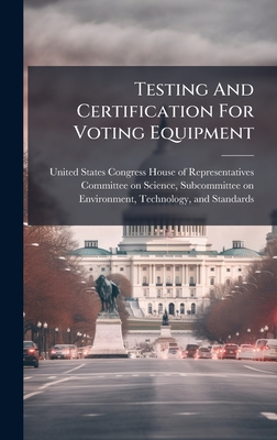 Testing And Certification For Voting Equipment - United States Congress House of Repre (Creator)