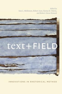 Text + Field: Innovations in Rhetorical Method - McKinnon, Sara L (Editor), and Asen, Robert (Editor), and Ch�vez, Karma R (Editor)