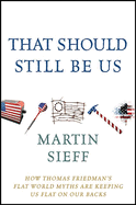 That Should Still Be Us: How Thomas Friedman's Flat World Myths Are Keeping Us Flat on Our Backs