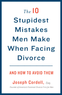 The 10 Stupidest Mistakes Men Make When Facing Divorce: And How to Avoid Them