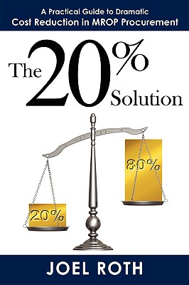The 20% Solution: A Practical Guide To Dramatic Cost Reduction In MROP Procurement - Roth, Joel