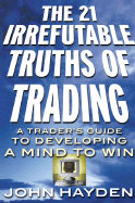 The 21 Irrefutable Truths of Trading: A Trader's Guide to Developing a Mind to Win
