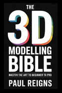 The 3D Modelling Bible: Master the Art from Beginner to Pro