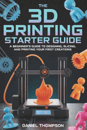 The 3D Printing Starter Guide: A Beginner's Guide to Designing, Slicing, and Printing Your First Creations