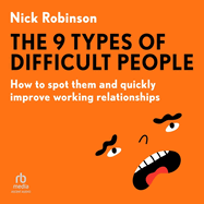 The 9 Types of Difficult People: How to Spot Them and Quickly Improve Working Relationships