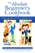 The Absolute Beginner's Cookbook: Or, How Long Do I Cook a 3-Minute Egg?