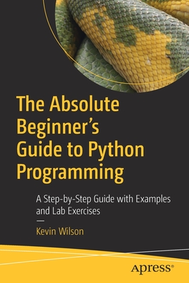 The Absolute Beginner's Guide to Python Programming: A Step-by-Step Guide with Examples and Lab Exercises - Wilson, Kevin