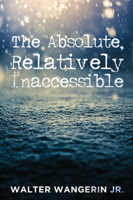The Absolute, Relatively Inaccessible - Wangerin, Walter, and Cairns, Scott (Preface by)