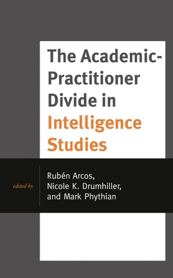 The Academic-Practitioner Divide in Intelligence Studies - Arcos, Rub�n (Editor), and Drumhiller, Nicole K (Editor), and Phythian, Mark (Editor)