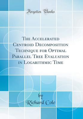 The Accelerated Centroid Decomposition Technique for Optimal Parallel Tree Evaluation in Logarithmic Time (Classic Reprint) - Cole, Richard