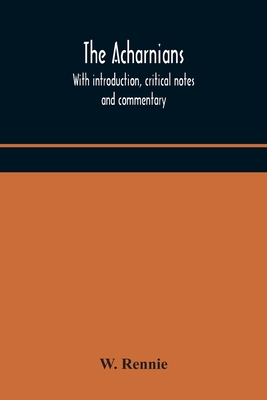 The Acharnians. With Introduction, Critical Notes And Commentary - W Rennie