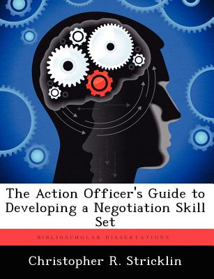 The Action Officer's Guide to Developing a Negotiation Skill Set - Stricklin, Christopher R