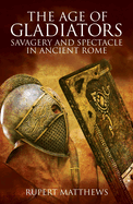 The Age of Gladiators: Savagery and Spectacle in Ancient Rome