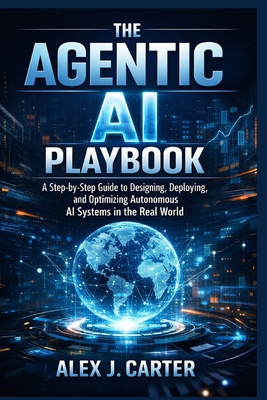 The Agentic AI Playbook: A Step-by-Step Guide to Designing, Deploying, and Optimizing Autonomous AI Systems in the Real World - Carter, Alex J