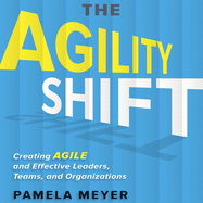 The Agility Shift: Creating Agile and Effective Leaders, Teams, and Organizations