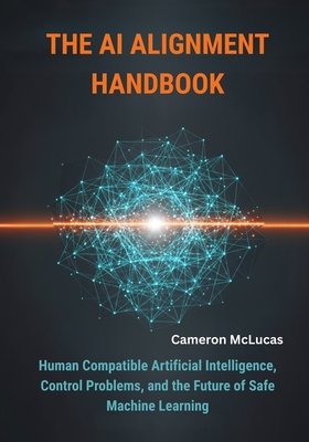 The AI Alignment Handbook: Human Compatible Artificial Intelligence, Control Problems, and the Future of Safe Machine Learning - McLucas, Cameron