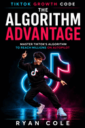 The Algorithm Advantage: Master TikTok's Algorithm to Reach Millions on Autopilot