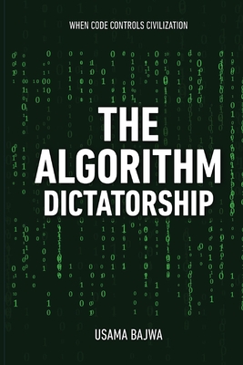 The Algorithm Dictatorship: When Code Controls Civilization - Bajwa, Usama