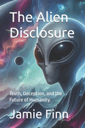 The Alien Disclosure: Truth, Deception, and the Future of Humanity.
