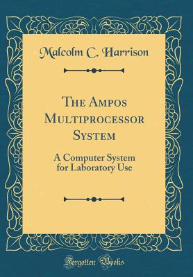 The Ampos Multiprocessor System: A Computer System for Laboratory Use (Classic Reprint) - Harrison, Malcolm C