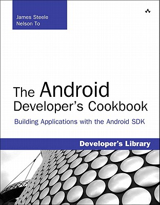 The Android Developer's Cookbook: Building Applications with the Android SDK - Steele, James, and To, Nelson